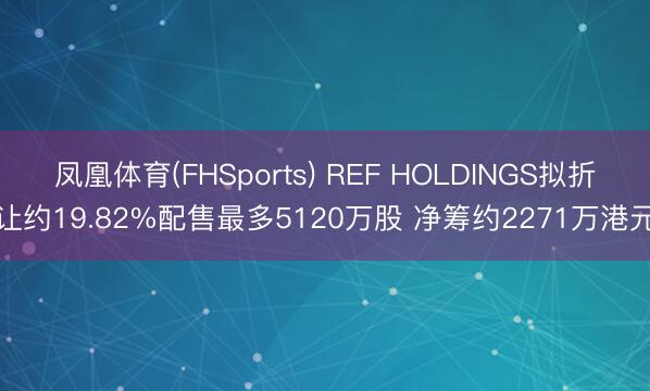 凤凰体育(FHSports) REF HOLDINGS拟折让约19.82%配售最多5120万股 净筹约2271万港元