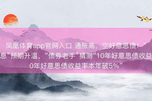 凤凰体育app官网入口 通胀高，空好意思债！“好意思联储加息”预期升温，“债券老手”猜测“10年好意思债收益率本年破5%”