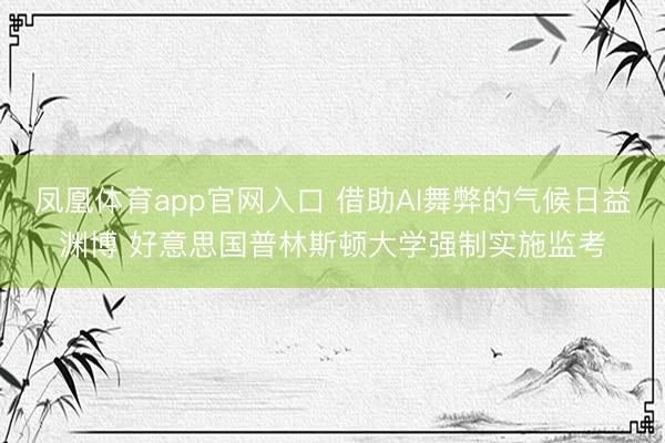 凤凰体育app官网入口 借助AI舞弊的气候日益渊博 好意思国普林斯顿大学强制实施监考