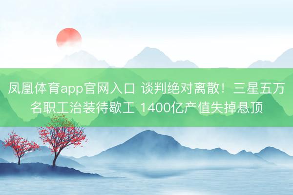 凤凰体育app官网入口 谈判绝对离散！三星五万名职工治装待歇工 1400亿产值失掉悬顶