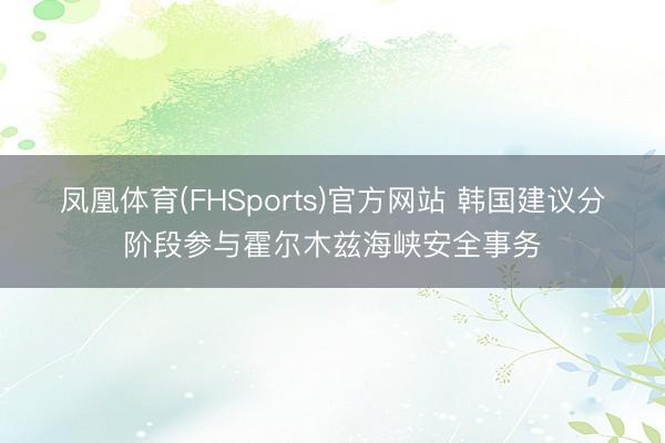 凤凰体育(FHSports)官方网站 韩国建议分阶段参与霍尔木兹海峡安全事务