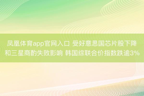 凤凰体育app官网入口 受好意思国芯片股下降和三星商酌失败影响 韩国综联合价指数跌逾3%