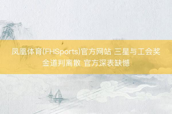 凤凰体育(FHSports)官方网站 三星与工会奖金道判离散 官方深表缺憾