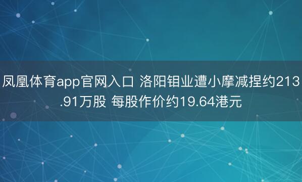 凤凰体育app官网入口 洛阳钼业遭小摩减捏约213.91万股 每股作价约19.64港元