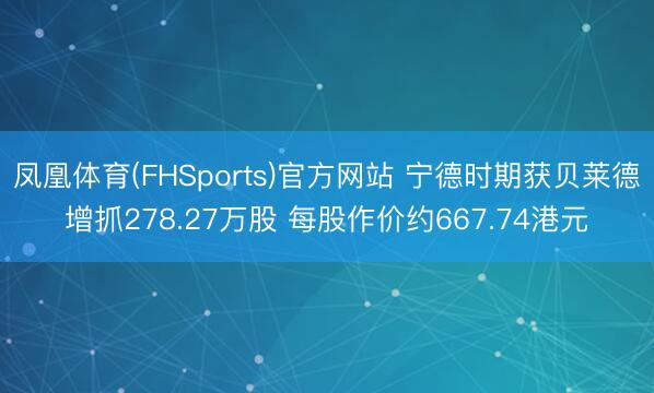 凤凰体育(FHSports)官方网站 宁德时期获贝莱德增抓278.27万股 每股作价约667.74港元
