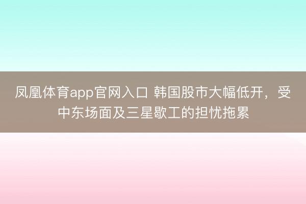 凤凰体育app官网入口 韩国股市大幅低开，受中东场面及三星歇工的担忧拖累