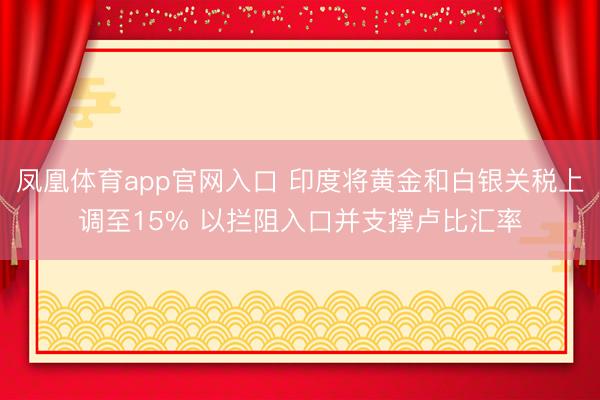 凤凰体育app官网入口 印度将黄金和白银关税上调至15% 以拦阻入口并支撑卢比汇率