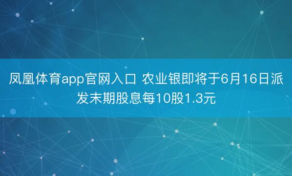 凤凰体育app官网入口 农业银即将于6月16日派发末期股息每10股1.3元