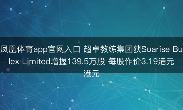 凤凰体育app官网入口 超卓教练集团获Soarise Bulex Limited增握139.5万股 每股作价3.19港元