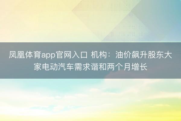 凤凰体育app官网入口 机构：油价飙升股东大家电动汽车需求谐和两个月增长