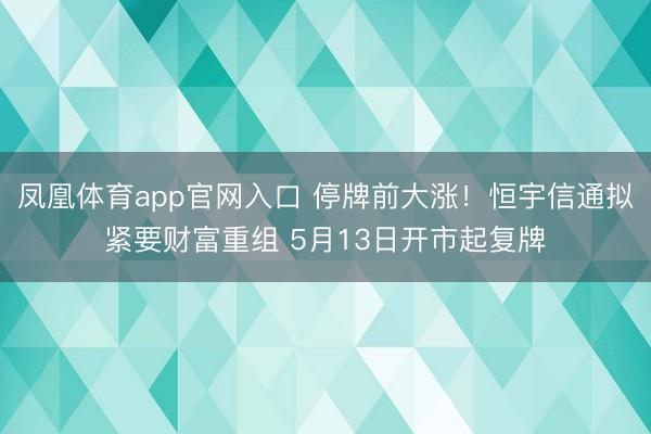 凤凰体育app官网入口 停牌前大涨！恒宇信通拟紧要财富重组 5月13日开市起复牌