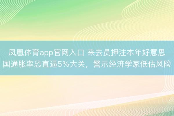凤凰体育app官网入口 来去员押注本年好意思国通胀率恐直逼5%大关，警示经济学家低估风险