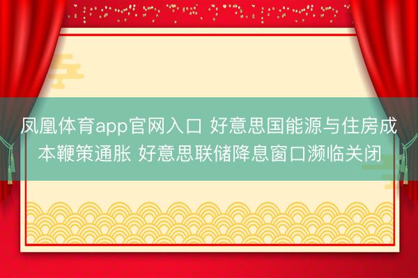 凤凰体育app官网入口 好意思国能源与住房成本鞭策通胀 好意思联储降息窗口濒临关闭