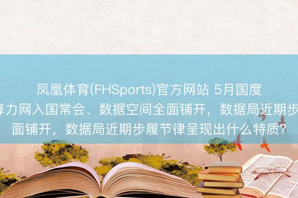 凤凰体育(FHSports)官方网站 5月国度数据局连出六记重拳：算力网入国常会、数据空间全面铺开，数据局近期步履节律呈现出什么特质？