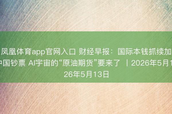 凤凰体育app官网入口 财经早报：国际本钱抓续加仓中国钞票 AI宇宙的“原油期货”要来了 丨2026年5月13日