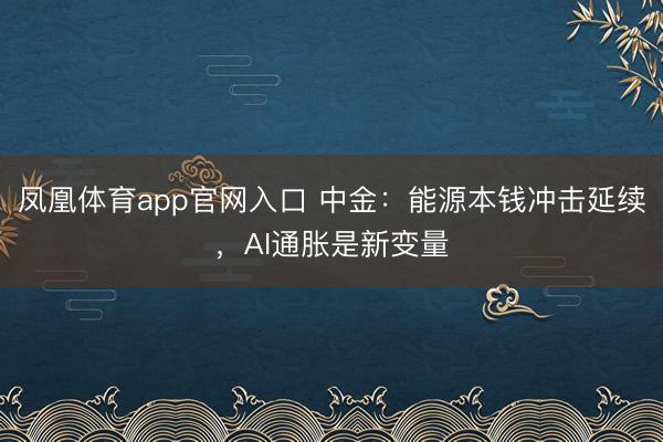 凤凰体育app官网入口 中金：能源本钱冲击延续，AI通胀是新变量
