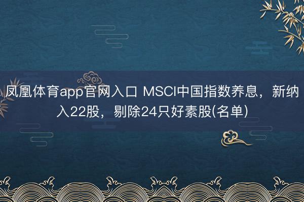 凤凰体育app官网入口 MSCI中国指数养息，新纳入22股，剔除24只好素股(名单)