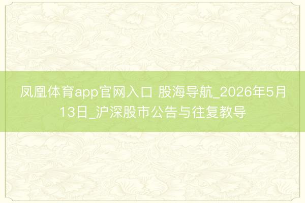 凤凰体育app官网入口 股海导航_2026年5月13日_沪深股市公告与往复教导