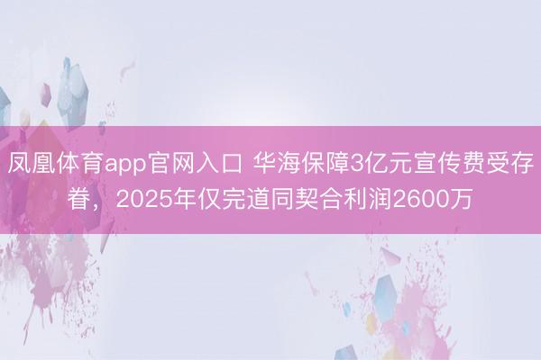 凤凰体育app官网入口 华海保障3亿元宣传费受存眷，2025年仅完道同契合利润2600万