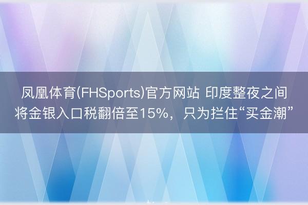 凤凰体育(FHSports)官方网站 印度整夜之间将金银入口税翻倍至15%，只为拦住“买金潮”