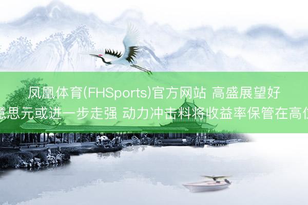 凤凰体育(FHSports)官方网站 高盛展望好意思元或进一步走强 动力冲击料将收益率保管在高位