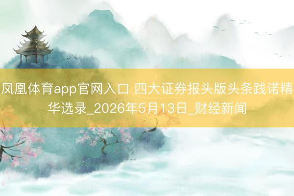 凤凰体育app官网入口 四大证券报头版头条践诺精华选录_2026年5月13日_财经新闻