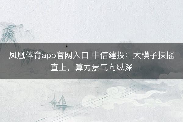 凤凰体育app官网入口 中信建投:大模子扶摇直上,算力景气向纵深