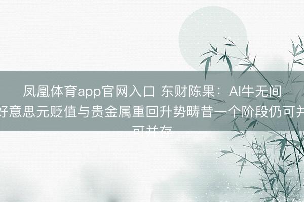 凤凰体育app官网入口 东财陈果：AI牛无间、好意思元贬值与贵金属重回升势畴昔一个阶段仍可并存