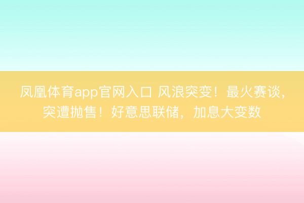 凤凰体育app官网入口 风浪突变！最火赛谈，突遭抛售！好意思联储，加息大变数