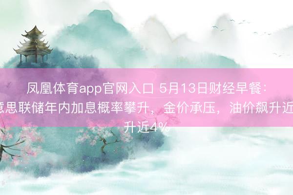 凤凰体育app官网入口 5月13日财经早餐：好意思联储年内加息概率攀升，金价承压，油价飙升近4%
