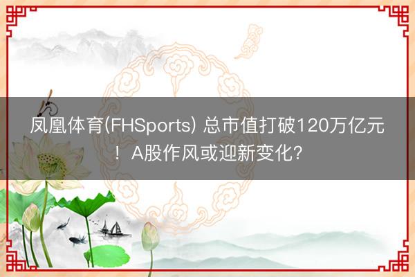 凤凰体育(FHSports) 总市值打破120万亿元！A股作风或迎新变化？