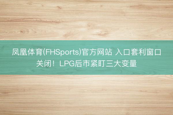 凤凰体育(FHSports)官方网站 入口套利窗口关闭!LPG后市紧盯三大变量