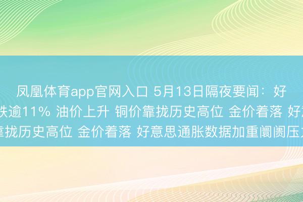 凤凰体育app官网入口 5月13日隔夜要闻：好意思股涨跌不一 高通跌逾11% 油价上升 铜价靠拢历史高位 金价着落 好意思通胀数据加重阛阓压力