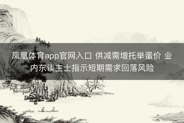 凤凰体育app官网入口 供减需增托举蛋价 业内东谈主士指示短期需求回落风险