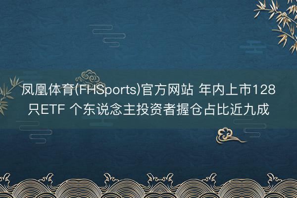 凤凰体育(FHSports)官方网站 年内上市128只ETF 个东说念主投资者握仓占比近九成