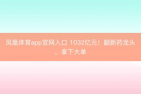 凤凰体育app官网入口 1032亿元！翻新药龙头，拿下大单