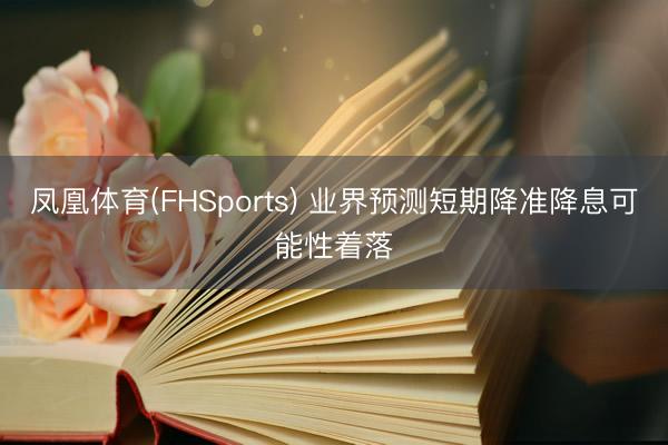 凤凰体育(FHSports) 业界预测短期降准降息可能性着落