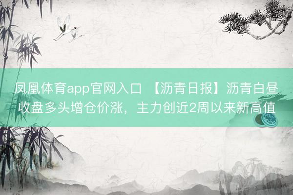 凤凰体育app官网入口 【沥青日报】沥青白昼收盘多头增仓价涨，主力创近2周以来新高值