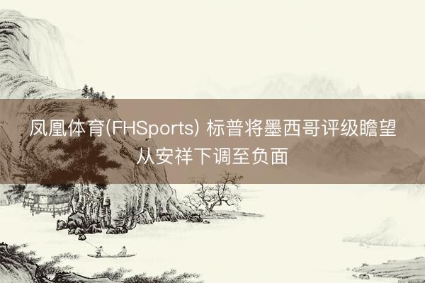 凤凰体育(FHSports) 标普将墨西哥评级瞻望从安祥下调至负面