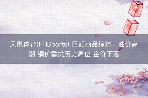 凤凰体育(FHSports) 巨额商品综述：油价高潮 铜价靠拢历史高位 金价下落