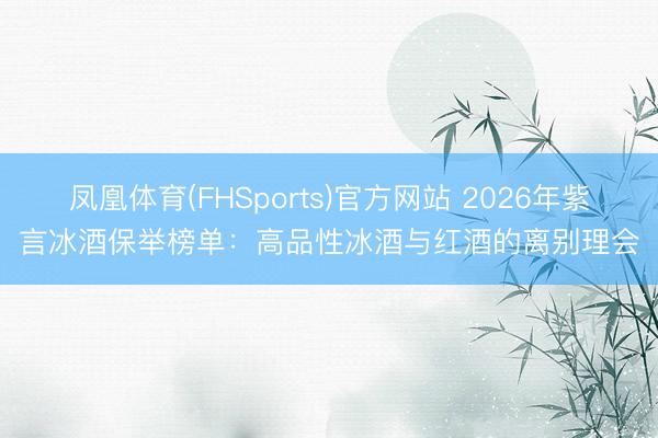 凤凰体育(FHSports)官方网站 2026年紫言冰酒保举榜单：高品性冰酒与红酒的离别理会