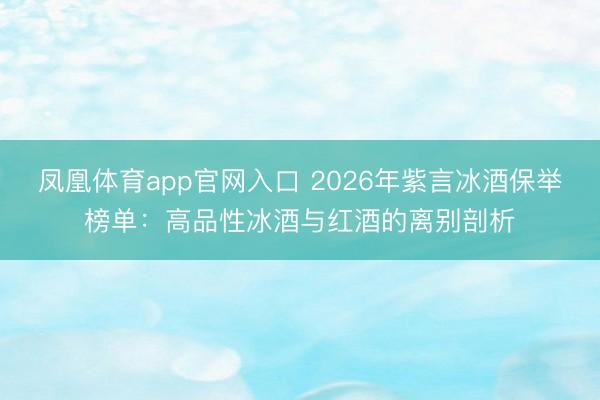凤凰体育app官网入口 2026年紫言冰酒保举榜单：高品性冰酒与红酒的离别剖析