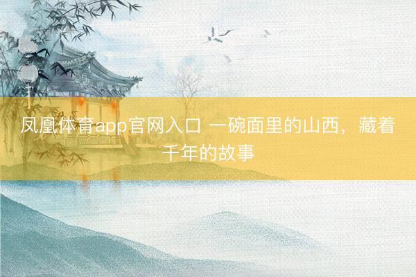 凤凰体育app官网入口 一碗面里的山西，藏着千年的故事