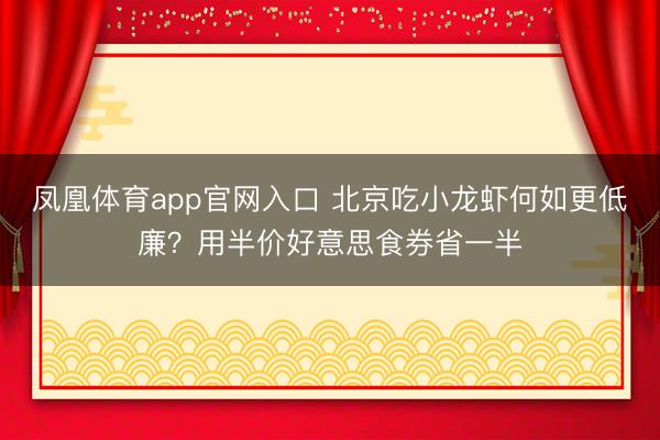 凤凰体育app官网入口 北京吃小龙虾何如更低廉？用半价好意思食券省一半