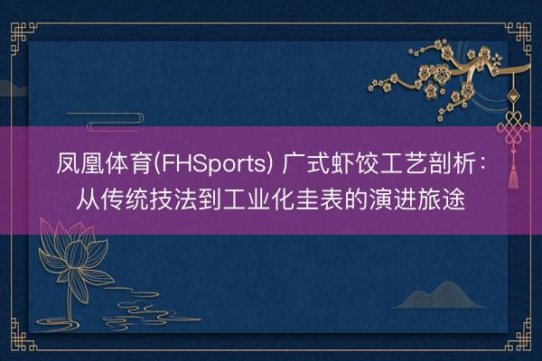 凤凰体育(FHSports) 广式虾饺工艺剖析：从传统技法到工业化圭表的演进旅途