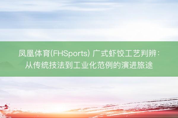 凤凰体育(FHSports) 广式虾饺工艺判辨：从传统技法到工业化范例的演进旅途