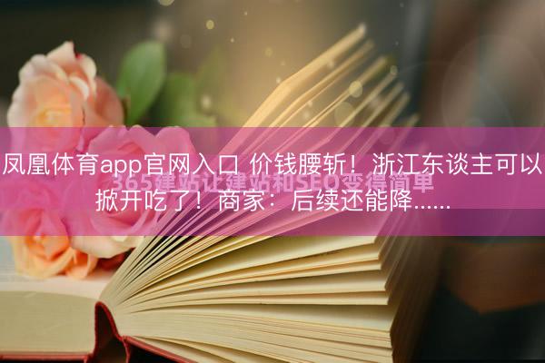 凤凰体育app官网入口 价钱腰斩！浙江东谈主可以掀开吃了！商家：后续还能降......