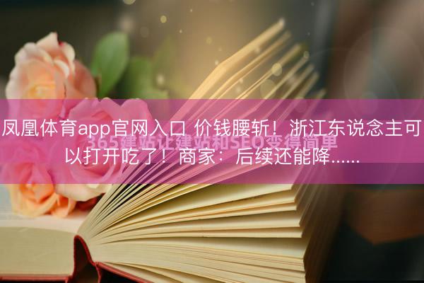 凤凰体育app官网入口 价钱腰斩！浙江东说念主可以打开吃了！商家：后续还能降......