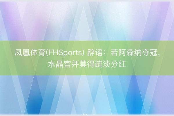 凤凰体育(FHSports) 辟谣：若阿森纳夺冠，水晶宫并莫得疏淡分红