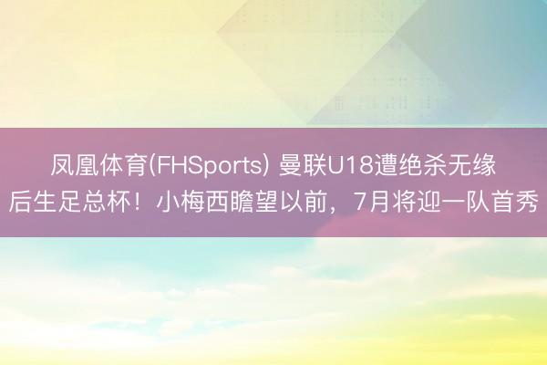 凤凰体育(FHSports) 曼联U18遭绝杀无缘后生足总杯！小梅西瞻望以前，7月将迎一队首秀